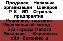 Продавец › Название организации ­ Шакиров Р.Х., ИП › Отрасль предприятия ­ Розничная торговля › Минимальный оклад ­ 1 - Все города Работа » Вакансии   . Кировская обл.,Сезенево д.